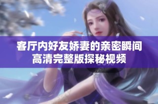 客厅内好友娇妻的亲密瞬间高清完整版探秘视频