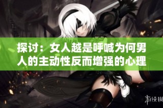探讨：女人越是呼喊为何男人的主动性反而增强的心理机制分析