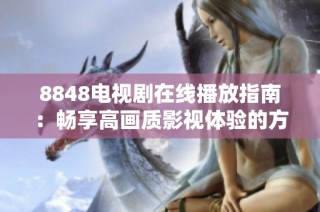 8848电视剧在线播放指南：畅享高画质影视体验的方法与资源