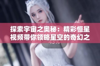 探索宇宙之奥秘：精彩恒星视频带你领略星空的奇幻之旅