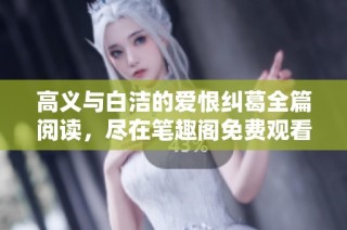高义与白洁的爱恨纠葛全篇阅读，尽在笔趣阁免费观看