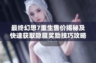最终幻想7重生售价揭秘及快速获取隐藏奖励技巧攻略