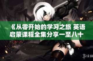 《从零开始的学习之旅 英语启蒙课程全集分享一至八十集》