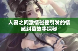 人妻之间激情碰撞引发的情感纠葛故事探秘