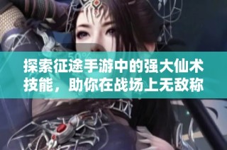 探索征途手游中的强大仙术技能，助你在战场上无敌称霸！