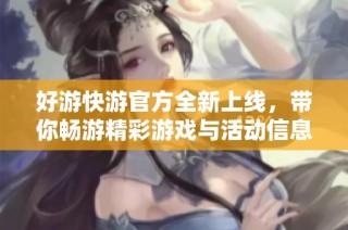 好游快游官方全新上线，带你畅游精彩游戏与活动信息！