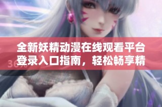 全新妖精动漫在线观看平台登录入口指南，轻松畅享精彩动漫盛宴