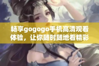 畅享gogogo手机高清观看体验，让你随时随地看精彩影视内容