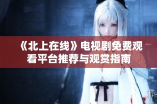《北上在线》电视剧免费观看平台推荐与观赏指南