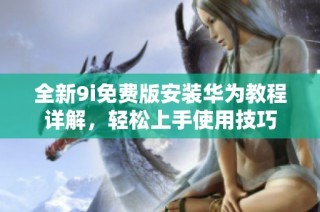 全新9i免费版安装华为教程详解，轻松上手使用技巧