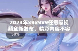2024年x9x9x9任意噪视频全新发布，精彩内容不容错过！