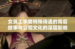 女员工享受特殊待遇的背后故事与公司文化的深层影响分析