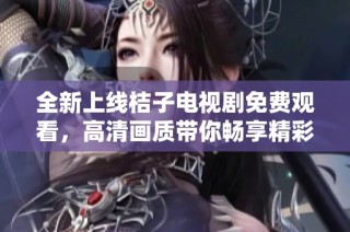 全新上线桔子电视剧免费观看，高清画质带你畅享精彩故事