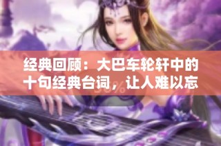 经典回顾：大巴车轮轩中的十句经典台词，让人难以忘怀的温馨时刻