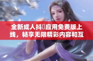 全新成人抖抈应用免费版上线，畅享无限精彩内容和互动乐趣