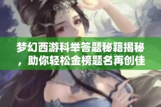 梦幻西游科举答题秘籍揭秘，助你轻松金榜题名再创佳绩