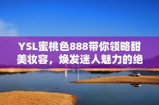 YSL蜜桃色888带你领略甜美妆容，焕发迷人魅力的绝佳选择