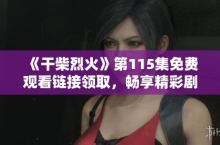 《干柴烈火》第115集免费观看链接领取，畅享精彩剧情精彩瞬间