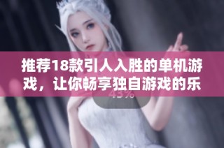 推荐18款引人入胜的单机游戏，让你畅享独自游戏的乐趣