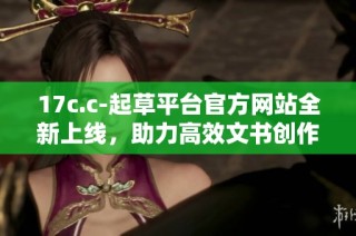17c.c-起草平台官方网站全新上线，助力高效文书创作与管理