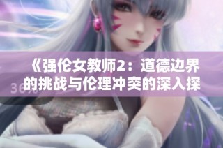 《强伦女教师2：道德边界的挑战与伦理冲突的深入探讨》