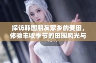 探访韩国朋友家乡的麦田，体验丰收季节的田园风光与农耕文化