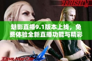 魅影直播9.1版本上线，免费体验全新直播功能与精彩内容