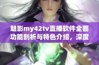 魅影my42tv直播软件全面功能剖析与特色介绍，深度了解其应用价值