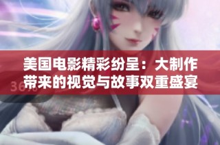 美国电影精彩纷呈：大制作带来的视觉与故事双重盛宴