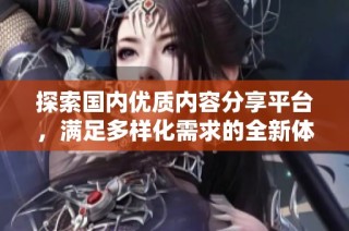 探索国内优质内容分享平台，满足多样化需求的全新体验