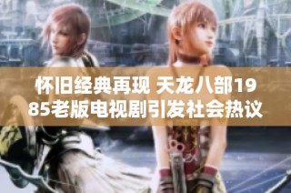 怀旧经典再现 天龙八部1985老版电视剧引发社会热议