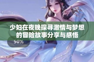 少妇在夜晚探寻激情与梦想的冒险故事分享与感悟