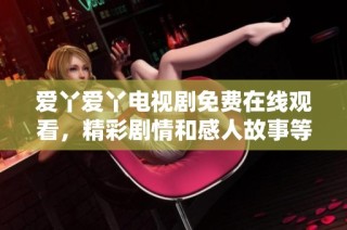 爱丫爱丫电视剧免费在线观看，精彩剧情和感人故事等你来观看