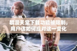 禁漫天堂下载功能被限制，用户该如何应对这一变化