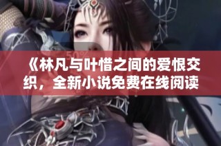 《林凡与叶惜之间的爱恨交织，全新小说免费在线阅读》