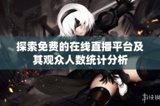 探索免费的在线直播平台及其观众人数统计分析