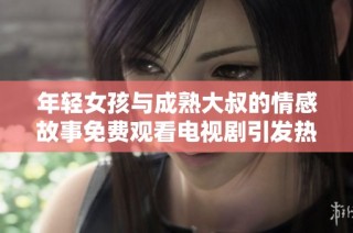 年轻女孩与成熟大叔的情感故事免费观看电视剧引发热议