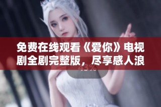免费在线观看《爱你》电视剧全剧完整版，尽享感人浪漫故事体验