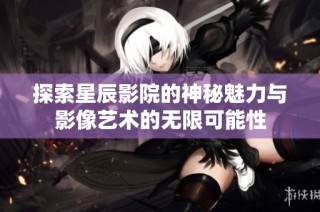 探索星辰影院的神秘魅力与影像艺术的无限可能性