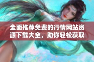 全面推荐免费的行情网站资源下载大全，助你轻松获取最新资讯
