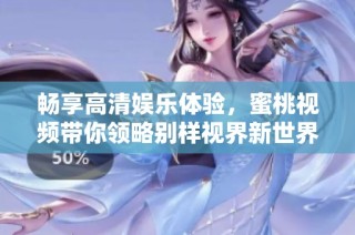 畅享高清娱乐体验，蜜桃视频带你领略别样视界新世界