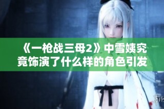 《一枪战三母2》中雪姨究竟饰演了什么样的角色引发观众热议