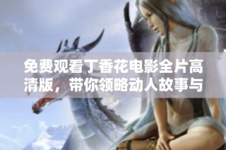 免费观看丁香花电影全片高清版，带你领略动人故事与美丽画面