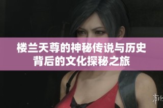 楼兰天尊的神秘传说与历史背后的文化探秘之旅