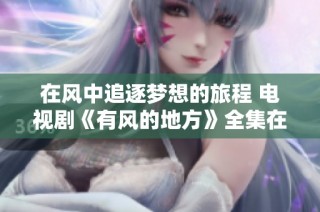 在风中追逐梦想的旅程 电视剧《有风的地方》全集在线免费看