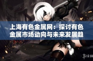 上海有色金属网：探讨有色金属市场动向与未来发展趋势