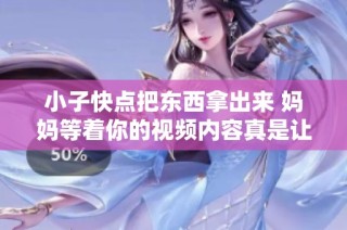 小子快点把东西拿出来 妈妈等着你的视频内容真是让人哭笑不得