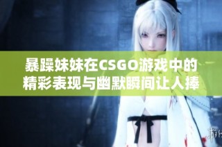 暴躁妹妹在CSGO游戏中的精彩表现与幽默瞬间让人捧腹大笑