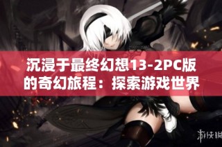 沉浸于最终幻想13-2PC版的奇幻旅程：探索游戏世界的无限深度与情感交织