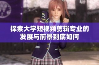 探索大学短视频剪辑专业的发展与前景到底如何